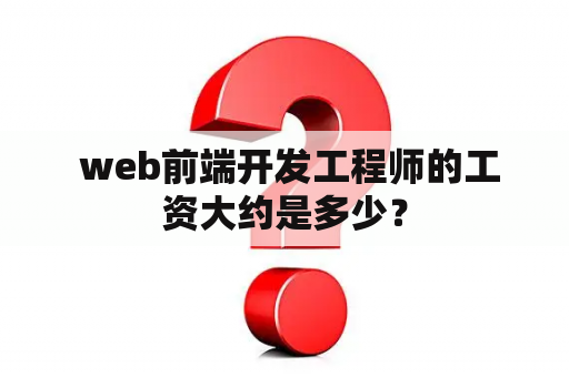  web前端开发工程师的工资大约是多少？