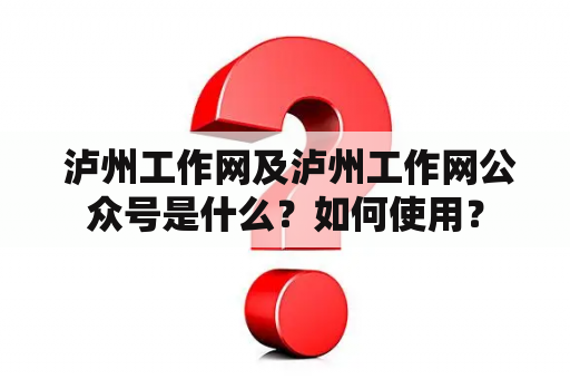  泸州工作网及泸州工作网公众号是什么？如何使用？