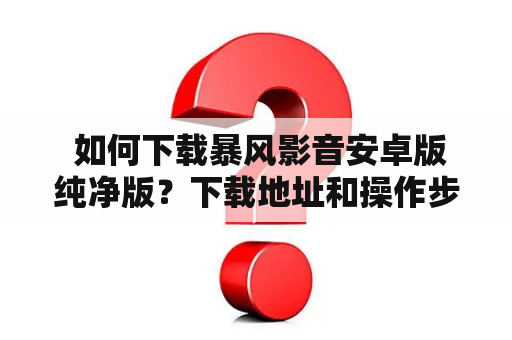  如何下载暴风影音安卓版纯净版？下载地址和操作步骤详解！