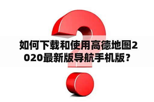  如何下载和使用高德地图2020最新版导航手机版？