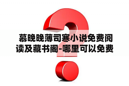  慕晚晚薄司寒小说免费阅读及藏书阁-哪里可以免费阅读慕晚晚薄司寒小说？