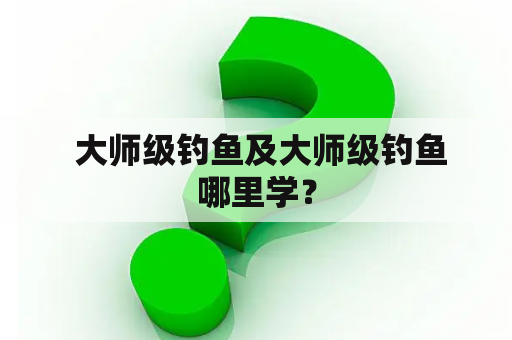  大师级钓鱼及大师级钓鱼哪里学？