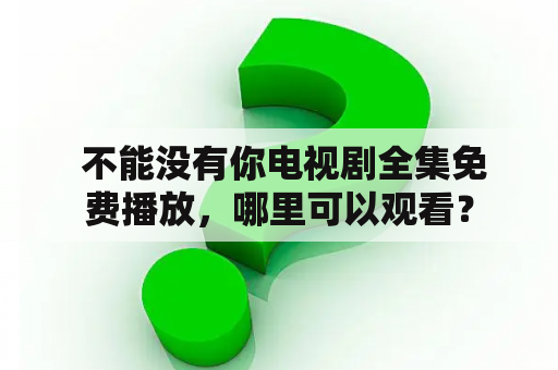  不能没有你电视剧全集免费播放，哪里可以观看？