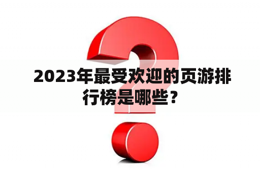  2023年最受欢迎的页游排行榜是哪些？