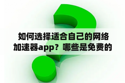  如何选择适合自己的网络加速器app？哪些是免费的网络加速器app？