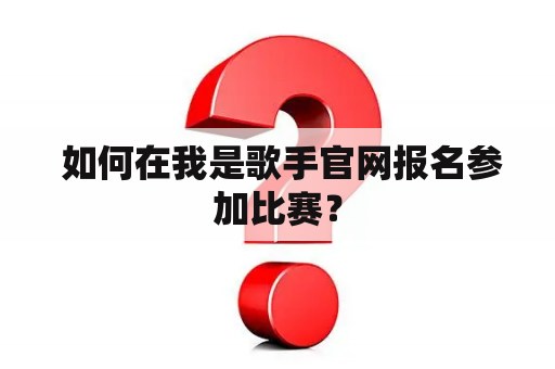  如何在我是歌手官网报名参加比赛？
