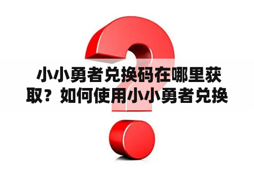  小小勇者兑换码在哪里获取？如何使用小小勇者兑换码？