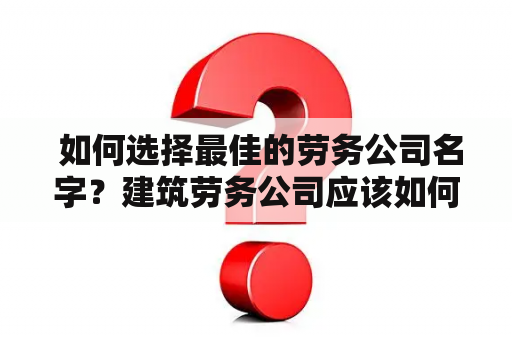  如何选择最佳的劳务公司名字？建筑劳务公司应该如何起名？关键词1：劳务公司关键词2：最佳名字关键词3：建筑劳务公司关键词4：起名关键词5：选择