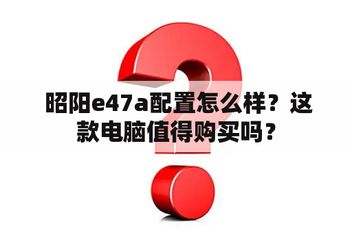  昭阳e47a配置怎么样？这款电脑值得购买吗？