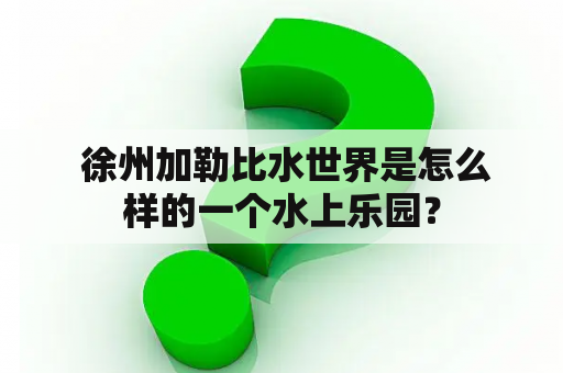  徐州加勒比水世界是怎么样的一个水上乐园？