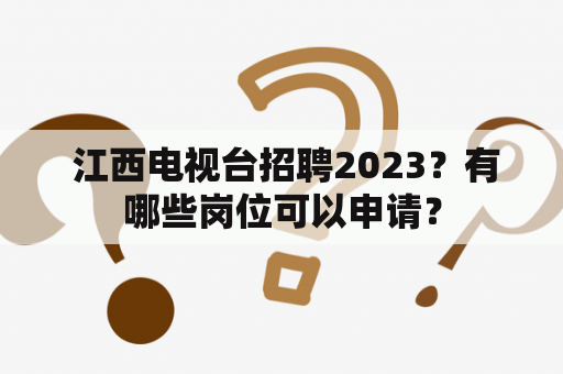  江西电视台招聘2023？有哪些岗位可以申请？