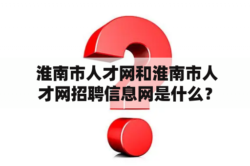  淮南市人才网和淮南市人才网招聘信息网是什么？