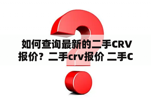  如何查询最新的二手CRV报价？二手crv报价 二手CRV报价及图片