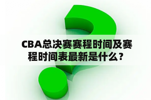  CBA总决赛赛程时间及赛程时间表最新是什么？