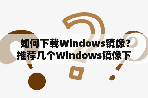  如何下载Windows镜像？推荐几个Windows镜像下载网站