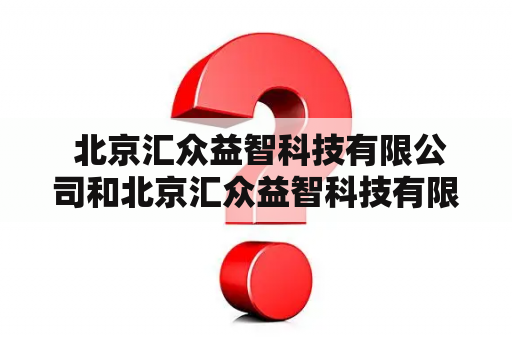  北京汇众益智科技有限公司和北京汇众益智科技有限公司真的假的？