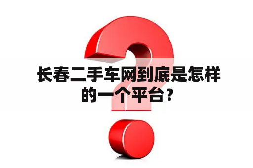  长春二手车网到底是怎样的一个平台？
