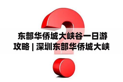  东部华侨城大峡谷一日游攻略 | 深圳东部华侨城大峡谷一日游攻略