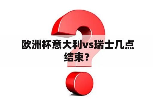  欧洲杯意大利vs瑞士几点结束？