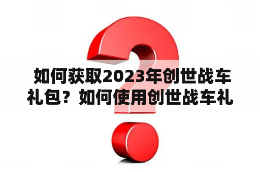  如何获取2023年创世战车礼包？如何使用创世战车礼包码兑换礼包？