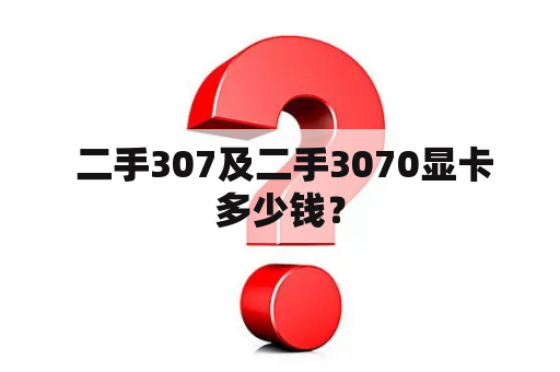  二手307及二手3070显卡多少钱？