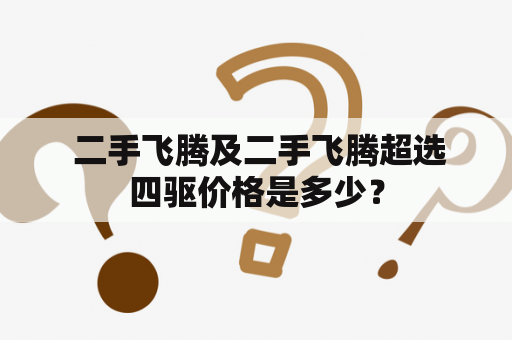  二手飞腾及二手飞腾超选四驱价格是多少？