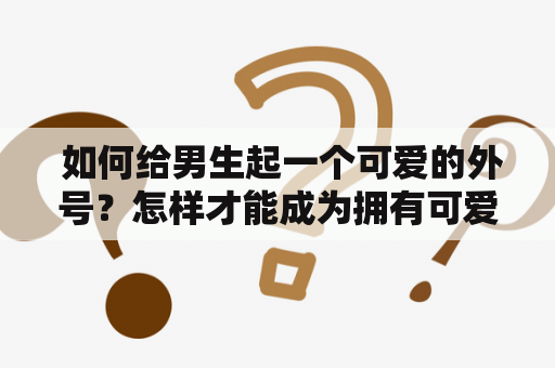  如何给男生起一个可爱的外号？怎样才能成为拥有可爱外号的男生呢？在日常生活中，起外号已经成为了一种常见的社交方式。而对于男生来说，一个可爱的外号不仅可以让他们更受欢迎，还可以增强他们的自信心和魅力。接下来，我们就来探讨一下如何给男生起一个可爱的外号。