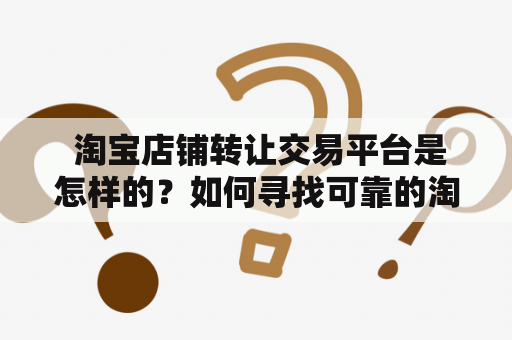  淘宝店铺转让交易平台是怎样的？如何寻找可靠的淘宝店铺转让平台？