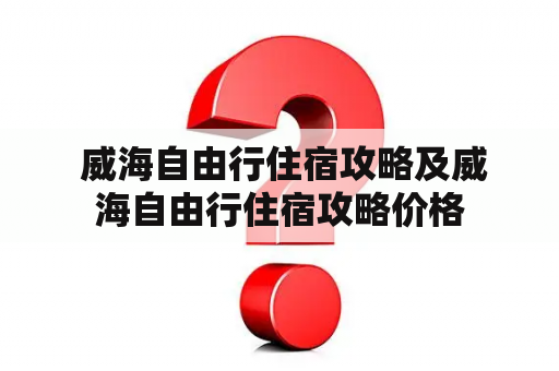  威海自由行住宿攻略及威海自由行住宿攻略价格