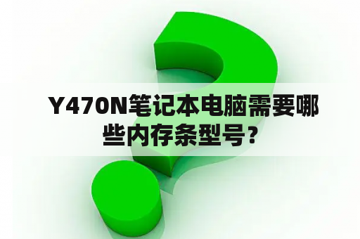  Y470N笔记本电脑需要哪些内存条型号？