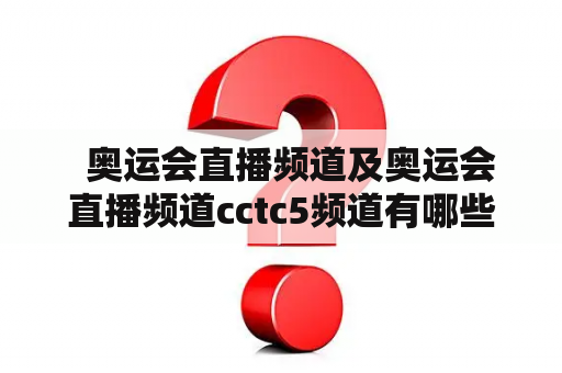   奥运会直播频道及奥运会直播频道cctc5频道有哪些？
