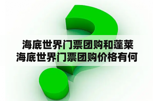  海底世界门票团购和蓬莱海底世界门票团购价格有何不同？