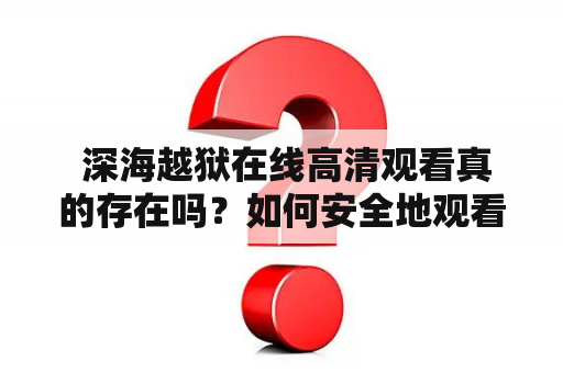  深海越狱在线高清观看真的存在吗？如何安全地观看深海越狱？