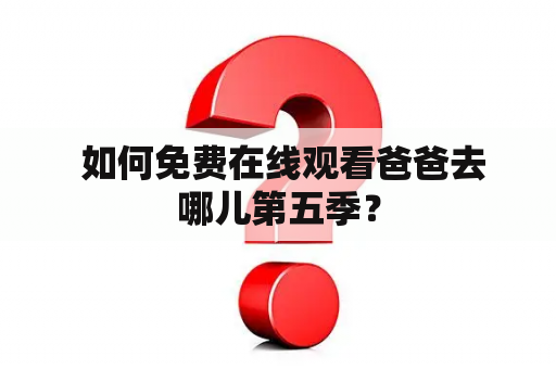  如何免费在线观看爸爸去哪儿第五季？