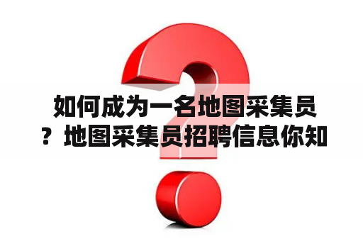  如何成为一名地图采集员？地图采集员招聘信息你知道吗？