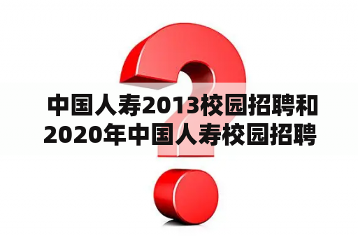  中国人寿2013校园招聘和2020年中国人寿校园招聘有什么区别？