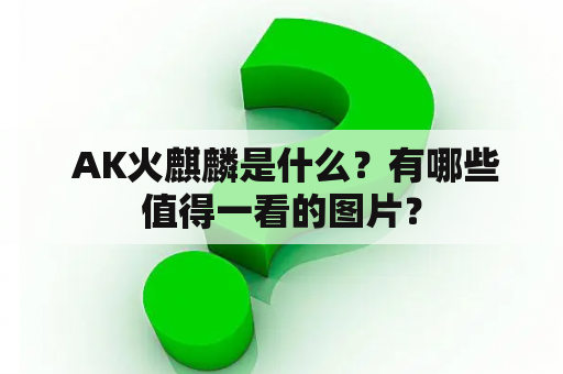  AK火麒麟是什么？有哪些值得一看的图片？