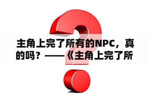  主角上完了所有的NPC，真的吗？——《主角上完了所有的NPC》小说笔趣阁免费阅读