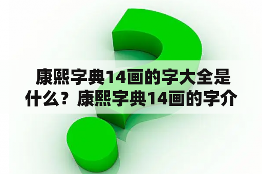  康熙字典14画的字大全是什么？康熙字典14画的字介绍康熙字典是一本收录了许多汉字的字典，其中的14画字非常特殊。这些汉字的构造十分复杂，但也有着自己独特的美感和文化内涵。