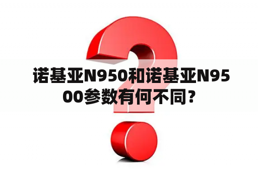  诺基亚N950和诺基亚N9500参数有何不同？