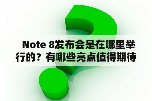   Note 8发布会是在哪里举行的？有哪些亮点值得期待？