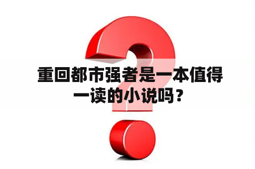  重回都市强者是一本值得一读的小说吗？