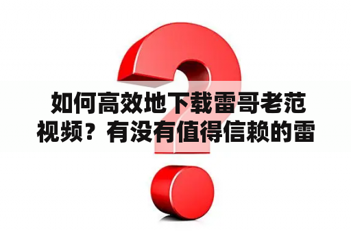  如何高效地下载雷哥老范视频？有没有值得信赖的雷哥老范下载网站？