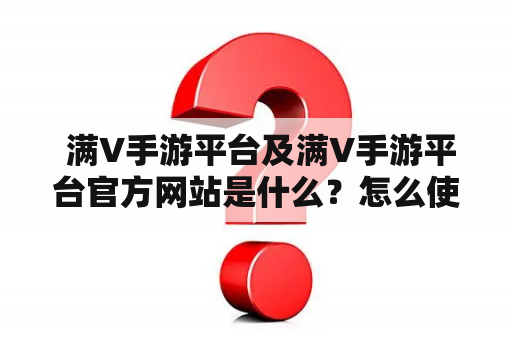  满V手游平台及满V手游平台官方网站是什么？怎么使用？