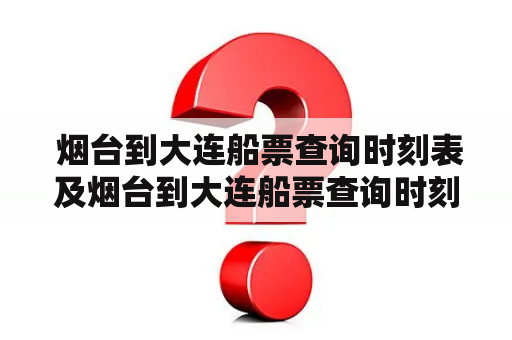  烟台到大连船票查询时刻表及烟台到大连船票查询时刻表票价表：如何快速获取信息？