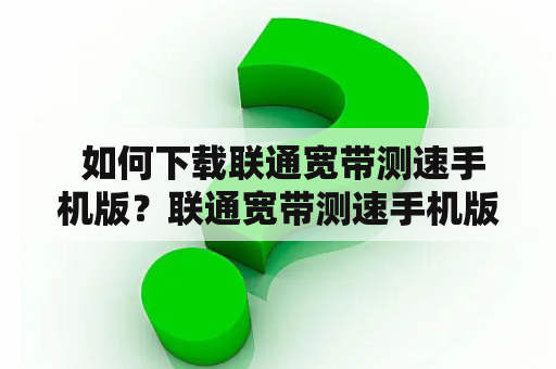  如何下载联通宽带测速手机版？联通宽带测速手机版有哪些功能？