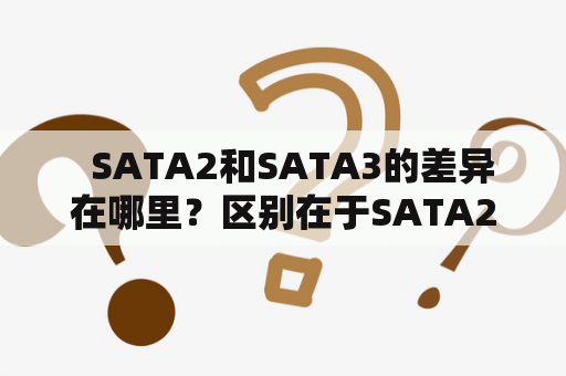   SATA2和SATA3的差异在哪里？区别在于SATA2和SATA3接口 