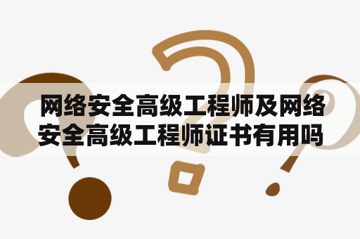  网络安全高级工程师及网络安全高级工程师证书有用吗？