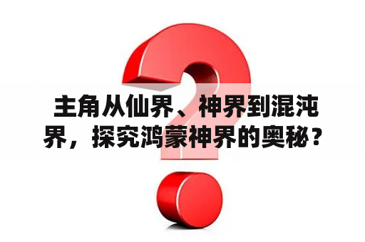  主角从仙界、神界到混沌界，探究鸿蒙神界的奥秘？