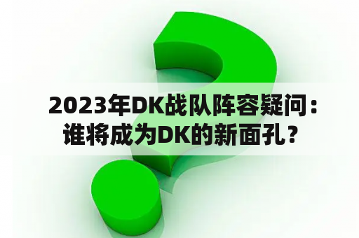  2023年DK战队阵容疑问：谁将成为DK的新面孔？